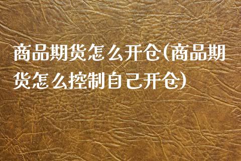 商品期货怎么开仓(商品期货怎么控制自己开仓)_https://www.qianjuhuagong.com_期货平台_第1张