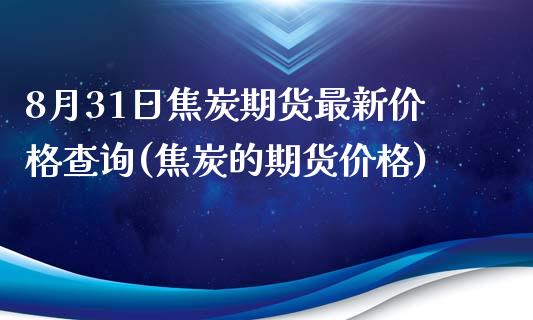 8月31日焦炭期货最新价格查询(焦炭的期货价格)_https://www.qianjuhuagong.com_期货直播_第1张