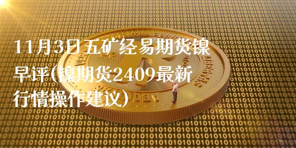 11月3日五矿经易期货镍早评(镍期货2409最新行情操作建议)_https://www.qianjuhuagong.com_期货开户_第1张