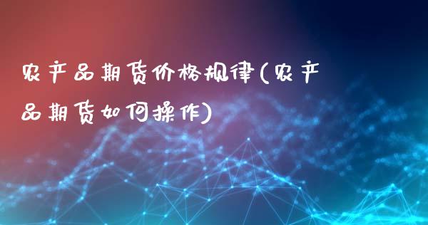 农产品期货价格规律(农产品期货如何操作)_https://www.qianjuhuagong.com_期货平台_第1张