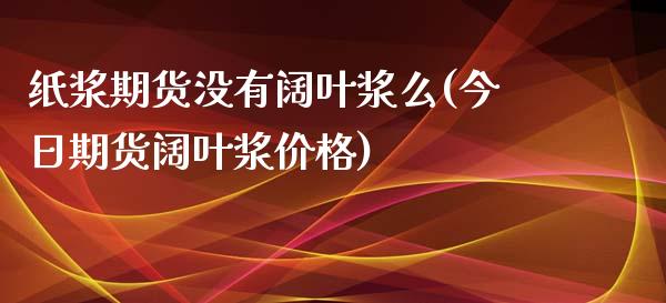 纸浆期货没有阔叶浆么(今日期货阔叶浆价格)_https://www.qianjuhuagong.com_期货行情_第1张