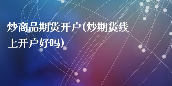 炒商品期货开户(炒期货线上开户好吗)_https://www.qianjuhuagong.com_期货直播_第1张