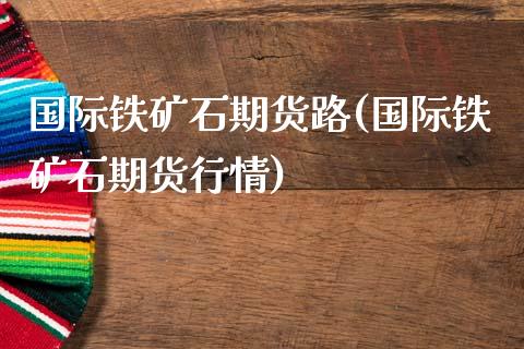 国际铁矿石期货路(国际铁矿石期货行情)_https://www.qianjuhuagong.com_期货百科_第1张