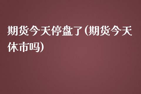 期货今天停盘了(期货今天休市吗)_https://www.qianjuhuagong.com_期货行情_第1张