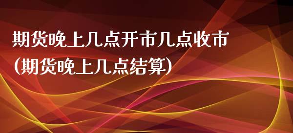 期货晚上几点开市几点收市(期货晚上几点结算)_https://www.qianjuhuagong.com_期货行情_第1张