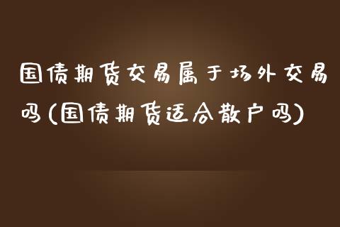 国债期货交易属于场外交易吗(国债期货适合散户吗)_https://www.qianjuhuagong.com_期货百科_第1张