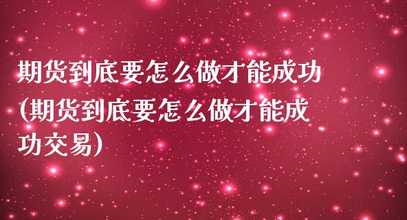 期货到底要怎么做才能成功(期货到底要怎么做才能成功交易)_https://www.qianjuhuagong.com_期货平台_第1张