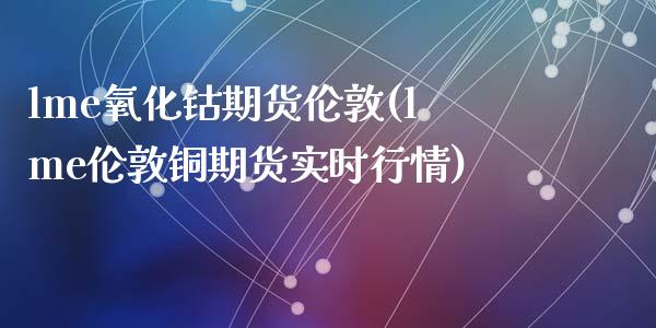 lme氧化钴期货伦敦(lme伦敦铜期货实时行情)_https://www.qianjuhuagong.com_期货百科_第1张