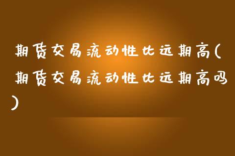 期货交易流动性比远期高(期货交易流动性比远期高吗)_https://www.qianjuhuagong.com_期货直播_第1张