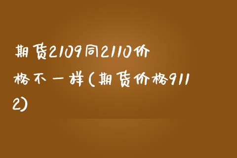 期货2109同2110价格不一样(期货价格9112)_https://www.qianjuhuagong.com_期货开户_第1张