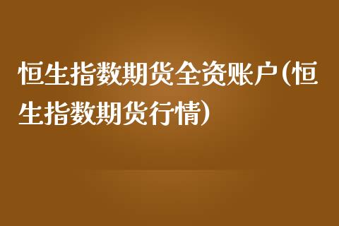 恒生指数期货全资账户(恒生指数期货行情)_https://www.qianjuhuagong.com_期货直播_第1张