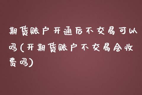 期货账户开通后不交易可以吗(开期货账户不交易会收费吗)_https://www.qianjuhuagong.com_期货行情_第1张