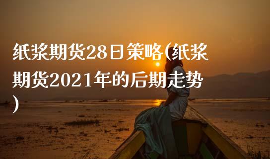 纸浆期货28日策略(纸浆期货2021年的后期走势)_https://www.qianjuhuagong.com_期货行情_第1张