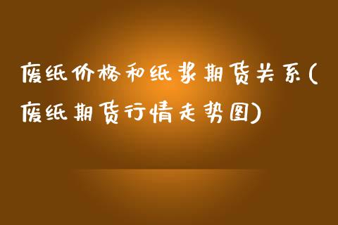 废纸价格和纸浆期货关系(废纸期货行情走势图)_https://www.qianjuhuagong.com_期货平台_第1张