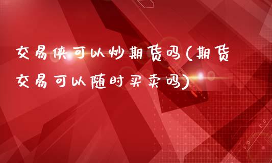 交易侠可以炒期货吗(期货交易可以随时买卖吗)_https://www.qianjuhuagong.com_期货平台_第1张