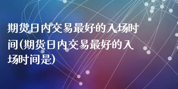 期货日内交易最好的入场时间(期货日内交易最好的入场时间是)_https://www.qianjuhuagong.com_期货开户_第1张