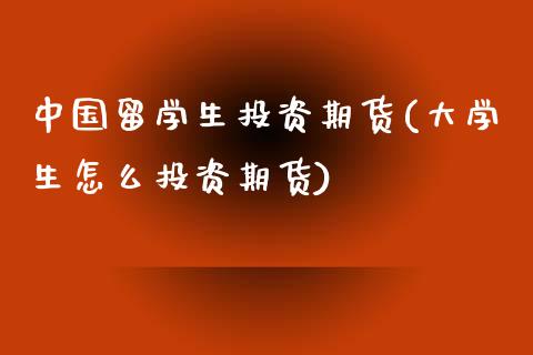 中国留学生投资期货(大学生怎么投资期货)_https://www.qianjuhuagong.com_期货开户_第1张