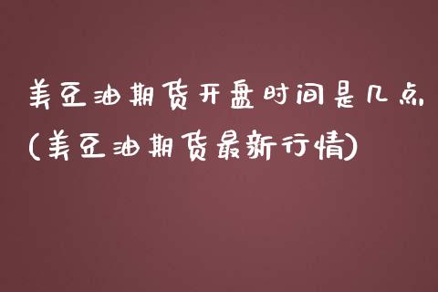 美豆油期货开盘时间是几点(美豆油期货最新行情)_https://www.qianjuhuagong.com_期货直播_第1张