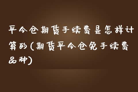 平今仓期货手续费是怎样计算的(期货平今仓免手续费品种)_https://www.qianjuhuagong.com_期货直播_第1张