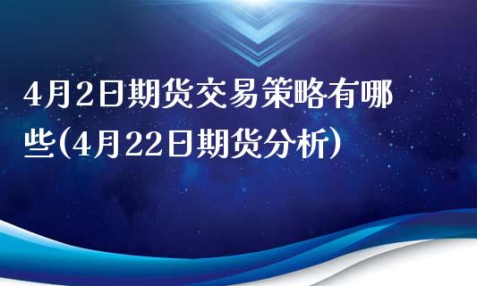 4月2日期货交易策略有哪些(4月22日期货分析)_https://www.qianjuhuagong.com_期货行情_第1张