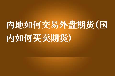 内地如何交易外盘期货(国内如何买卖期货)_https://www.qianjuhuagong.com_期货行情_第1张