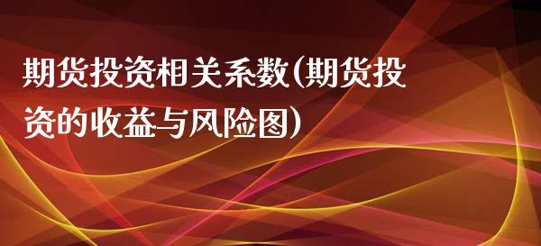 期货投资相关系数(期货投资的收益与风险图)_https://www.qianjuhuagong.com_期货行情_第1张