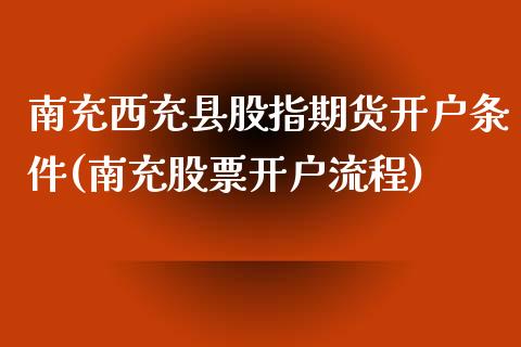 南充西充县股指期货开户条件(南充股票开户流程)_https://www.qianjuhuagong.com_期货平台_第1张