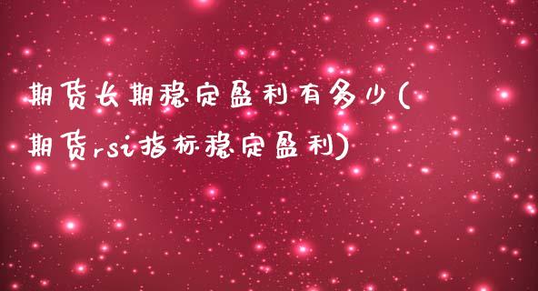 期货长期稳定盈利有多少(期货rsi指标稳定盈利)_https://www.qianjuhuagong.com_期货百科_第1张