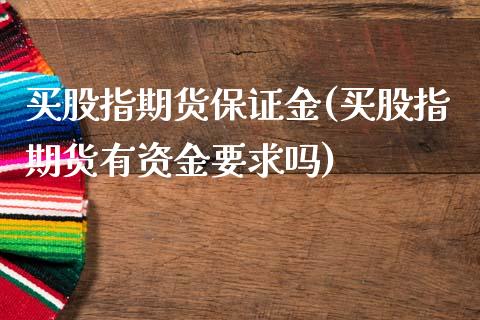 买股指期货保证金(买股指期货有资金要求吗)_https://www.qianjuhuagong.com_期货开户_第1张