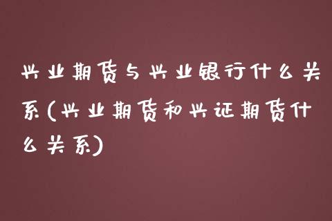 兴业期货与兴业银行什么关系(兴业期货和兴证期货什么关系)_https://www.qianjuhuagong.com_期货直播_第1张