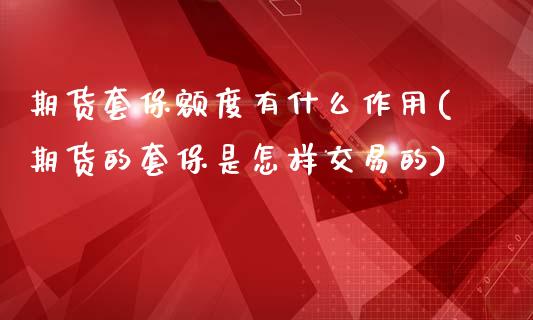 期货套保额度有什么作用(期货的套保是怎样交易的)_https://www.qianjuhuagong.com_期货开户_第1张