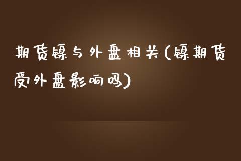 期货镍与外盘相关(镍期货受外盘影响吗)_https://www.qianjuhuagong.com_期货行情_第1张