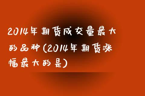 2014年期货成交量最大的品种(2014年期货涨幅最大的是)_https://www.qianjuhuagong.com_期货百科_第1张