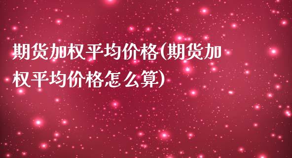 期货加权平均价格(期货加权平均价格怎么算)_https://www.qianjuhuagong.com_期货行情_第1张