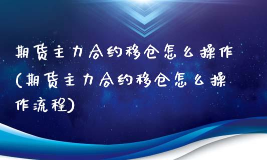 期货主力合约移仓怎么操作(期货主力合约移仓怎么操作流程)_https://www.qianjuhuagong.com_期货开户_第1张