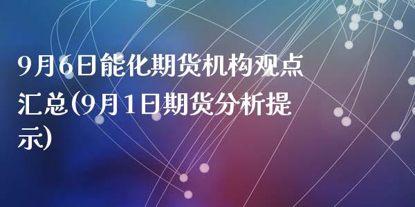 9月6日能化期货机构观点汇总(9月1日期货分析提示)_https://www.qianjuhuagong.com_期货平台_第1张