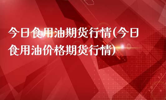 今日食用油期货行情(今日食用油价格期货行情)_https://www.qianjuhuagong.com_期货直播_第1张