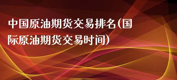 中国原油期货交易排名(国际原油期货交易时间)_https://www.qianjuhuagong.com_期货平台_第1张