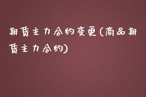 期货主力合约变更(商品期货主力合约)_https://www.qianjuhuagong.com_期货行情_第1张