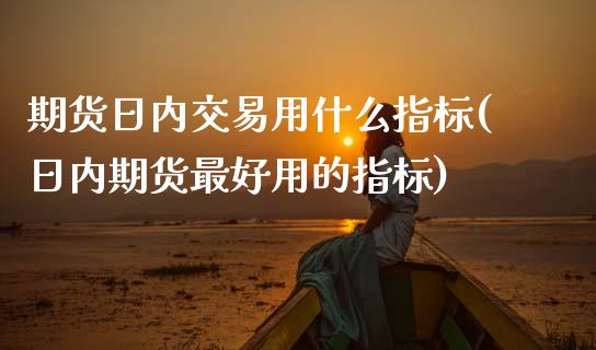 期货日内交易用什么指标(日内期货最好用的指标)_https://www.qianjuhuagong.com_期货直播_第1张