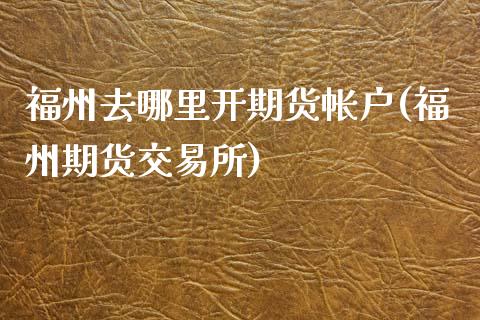 福州去哪里开期货帐户(福州期货交易所)_https://www.qianjuhuagong.com_期货开户_第1张