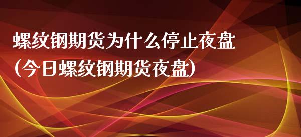 螺纹钢期货为什么停止夜盘(今日螺纹钢期货夜盘)_https://www.qianjuhuagong.com_期货平台_第1张