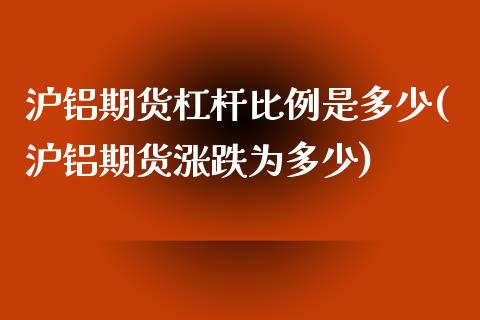 沪铝期货杠杆比例是多少(沪铝期货涨跌为多少)_https://www.qianjuhuagong.com_期货行情_第1张