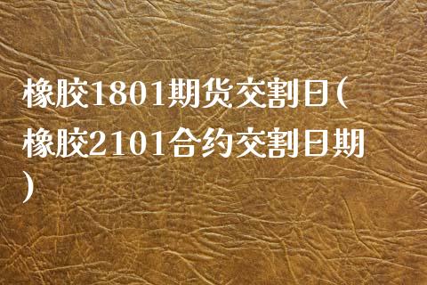 橡胶1801期货交割日(橡胶2101合约交割日期)_https://www.qianjuhuagong.com_期货直播_第1张