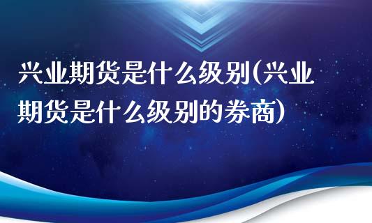 兴业期货是什么级别(兴业期货是什么级别的券商)_https://www.qianjuhuagong.com_期货百科_第1张