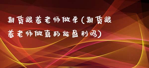 期货跟着老师做单(期货跟着老师做真的能盈利吗)_https://www.qianjuhuagong.com_期货行情_第1张