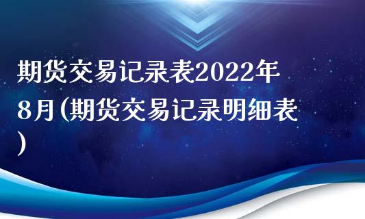 期货交易记录表2022年8月(期货交易记录明细表)_https://www.qianjuhuagong.com_期货行情_第1张