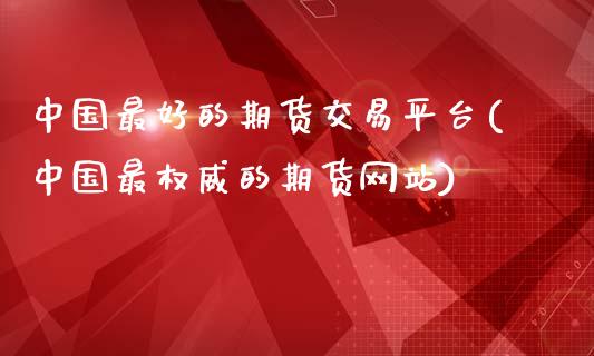 中国最好的期货交易平台(中国最权威的期货网站)_https://www.qianjuhuagong.com_期货平台_第1张