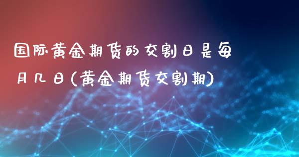 国际黄金期货的交割日是每月几日(黄金期货交割期)_https://www.qianjuhuagong.com_期货平台_第1张