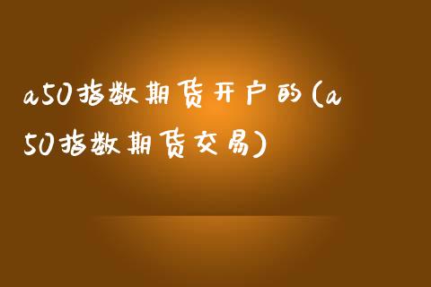 a50指数期货开户的(a50指数期货交易)_https://www.qianjuhuagong.com_期货直播_第1张